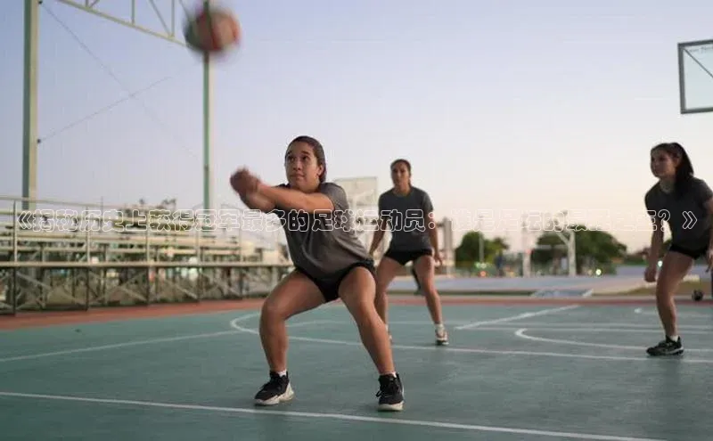 欧陆登录网址汉得信息《揭秘历史上获得冠军最多的足球运动员：谁是足坛的最强之王？》