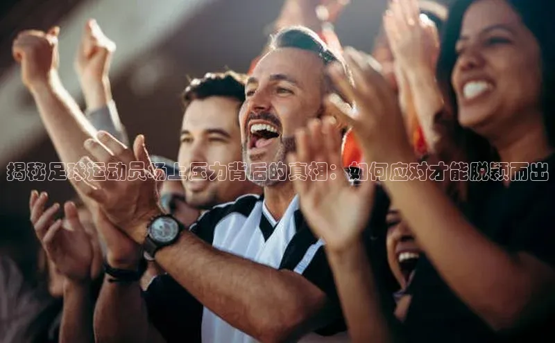 欧陆app登录百度营销中心揭秘足球运动员场上压力背后的真相：如何应对才能脱颖而出