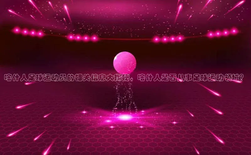 欧陆在线登录华策影视喀什人足球运动员的相关信息大揭秘，喀什人是否从事足球运动领域？