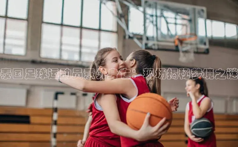 欧陆娱乐平台登陆地址百度安全社区泰国足球运动员意外身亡：现场揭秘梦境之谜