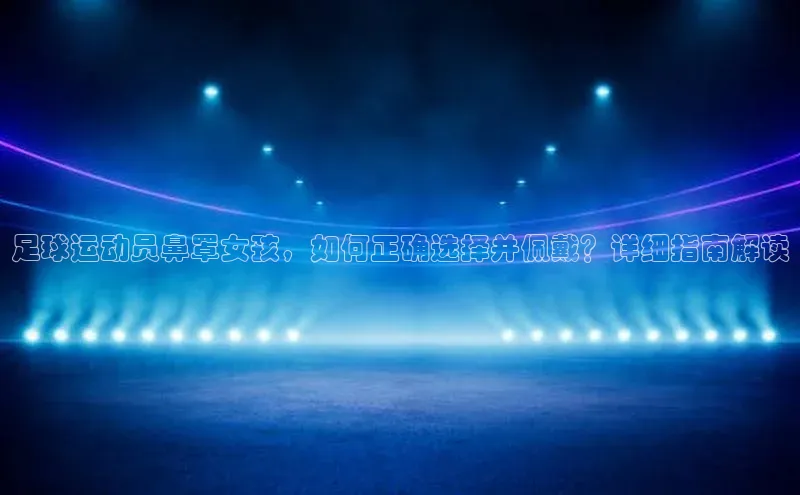 欧陆注册平台登录入口极氪智能科技足球运动员鼻罩女孩，如何正确选择并佩戴？详细指南解读