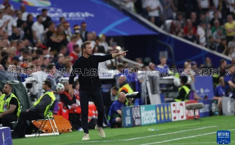 欧陆娱乐app下载梯哥哥科技《揭秘足球运动员肚子上的纹身：球星身上的神秘图案全揭秘！》