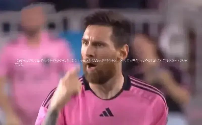 欧陆娱乐福石控股《皇后与足球运动员的奇幻爱情故事》：打造百度SEO友好的标题，引人关注女王与足球运动员之间的奇幻爱情故事。