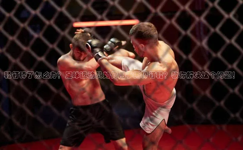 欧陆平台app下载光魔科技鞋钉碎了怎么办？足球运动员如何用手撕碎钉鞋？教你解决这个问题！