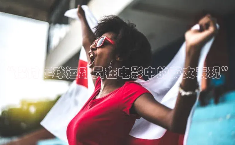 欧陆注册APP官方下载字节跳动“探讨足球运动员在电影中的英文表现”