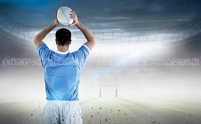 欧陆娱乐注册代理彩讯股份全球视野下的中国体育盛事：一场跨越国界的竞技与文化交流之旅