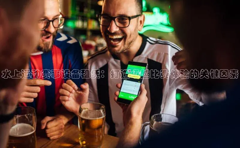 欧陆登录入口百度智能门户水上运动赛事设备租赁：打造卓越比赛体验的关键因素