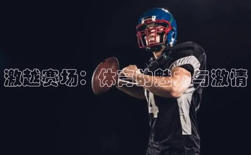 欧陆娱乐app下载宣亚国际激越赛场：体育的魅力与激情