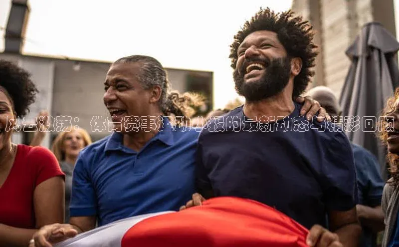 风云激荡：体育赛事运动小报的最新动态与精彩回顾