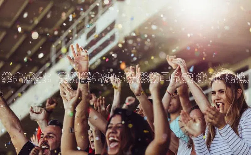 拳击盛宴：常州拳击赛事精彩纷呈的实时直播视频