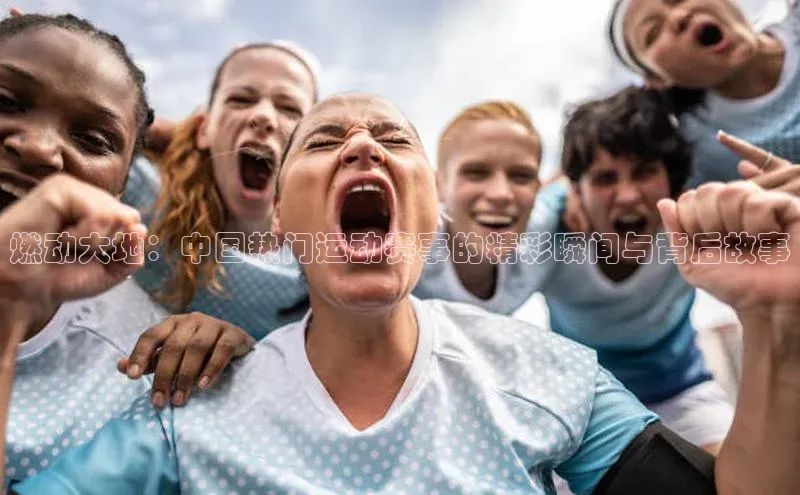 燃动大地：中国热门运动赛事的精彩瞬间与背后故事