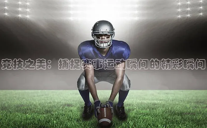 竞技之美：捕捉赛事运动瞬间的精彩瞬间