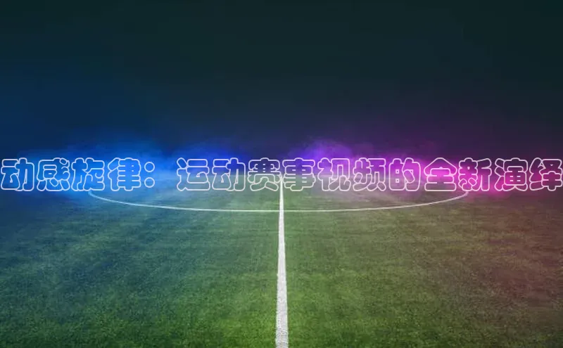 动感旋律：运动赛事视频的全新演绎