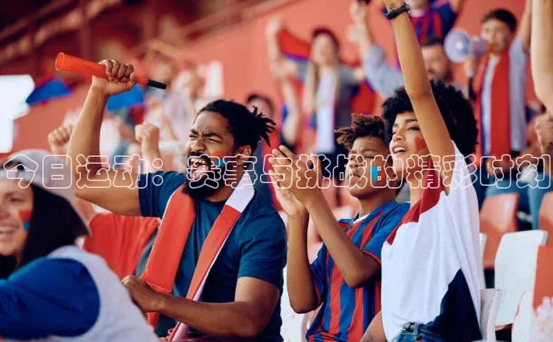 今日运动：赛事与挑战的精彩时刻