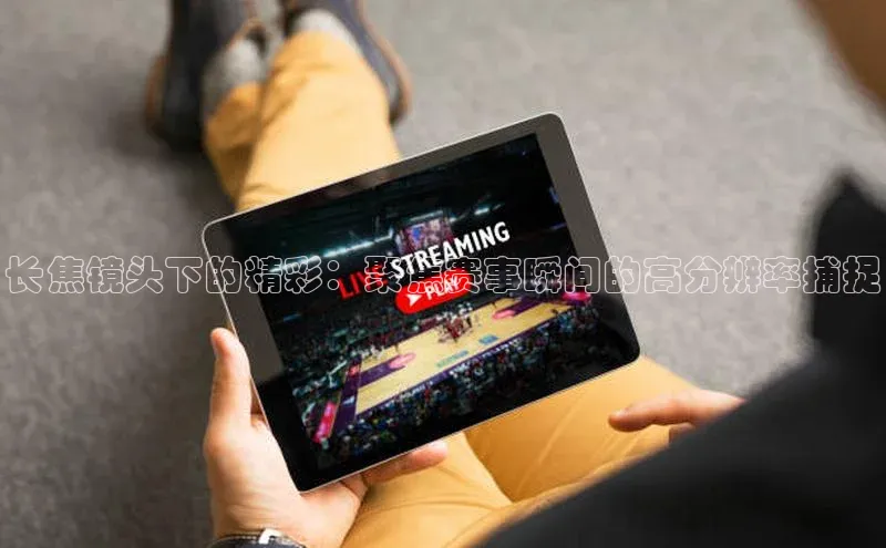 长焦镜头下的精彩：聚焦赛事瞬间的高分辨率捕捉