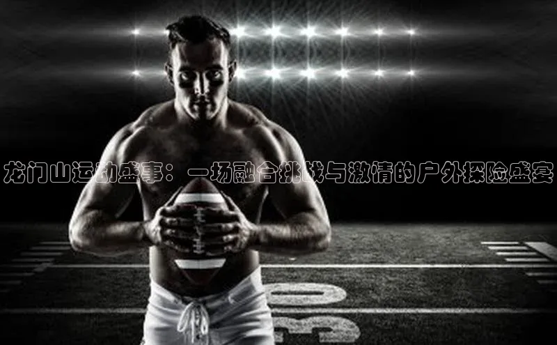 龙门山运动盛事：一场融合挑战与激情的户外探险盛宴