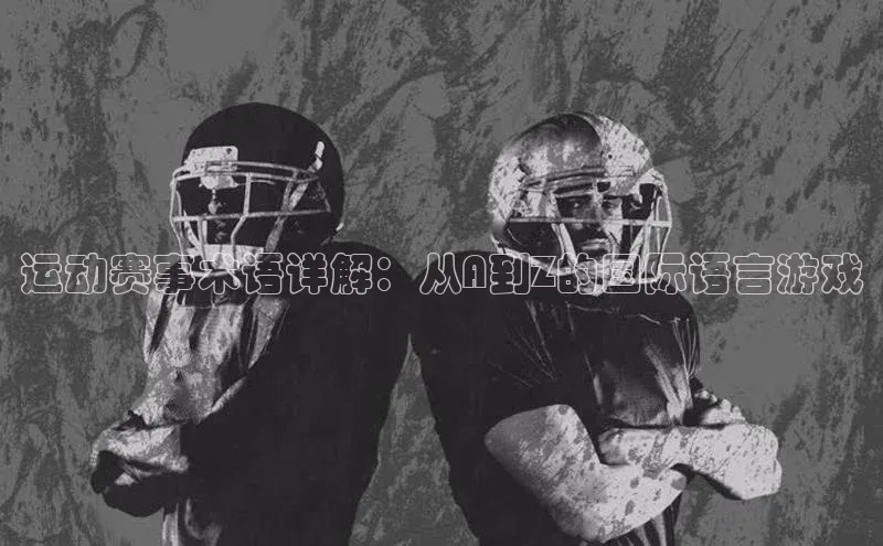 运动赛事术语详解：从A到Z的国际语言游戏