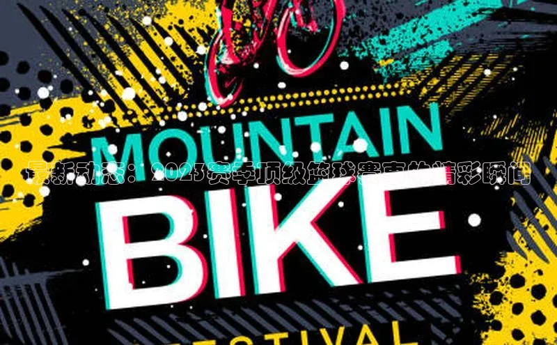 最新动态：2023赛季顶级篮球赛事的精彩瞬间