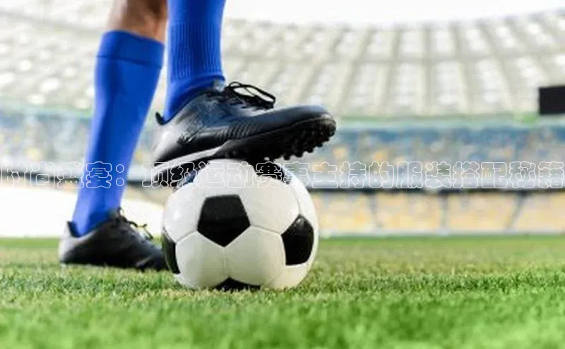 时尚盛宴：顶级运动赛事主持的服装搭配秘籍