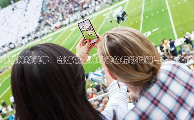 顶级网球赛事：剖析职业网球赛的精彩瞬间与背后故事