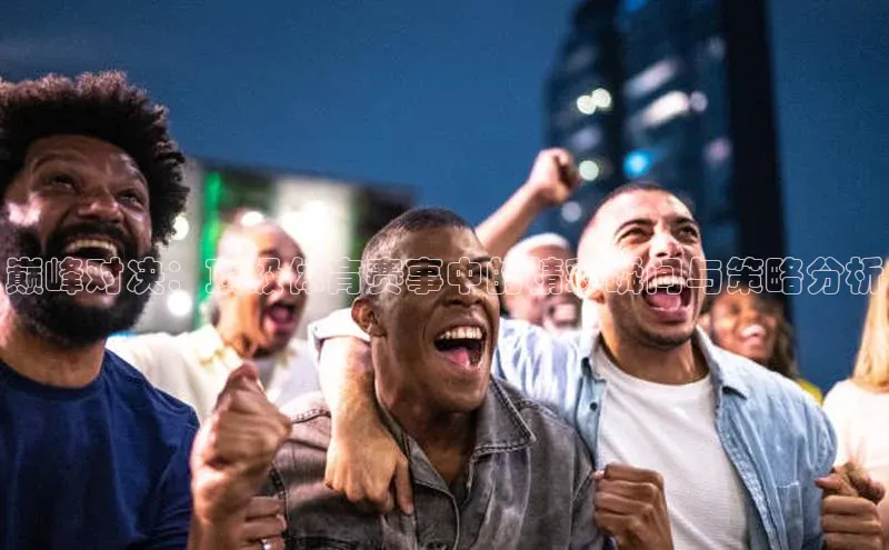 巅峰对决：顶级体育赛事中的精彩瞬间与策略分析