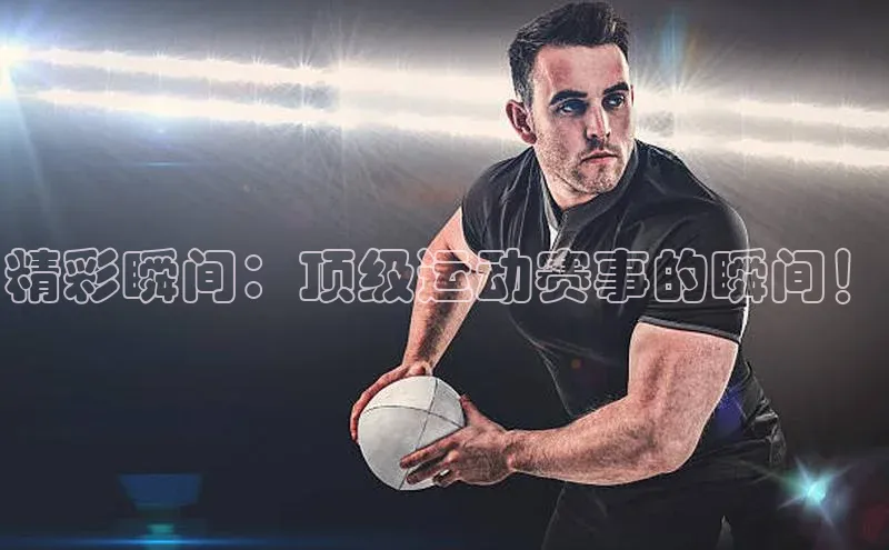 精彩瞬间：顶级运动赛事的瞬间！