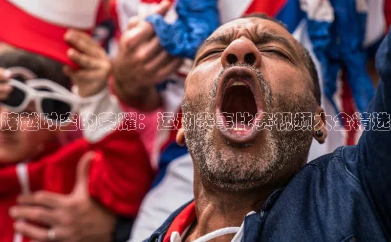 跨越时空的荣耀：运动赛事比赛视频大全精选