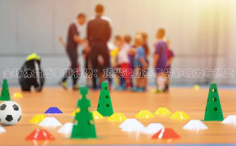 全球体育盛事排行榜：顶尖运动赛事的影响力与热度