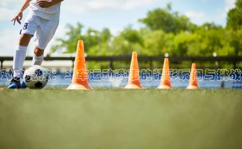 对决竞技：斗车运动赛事的精彩瞬间与挑战