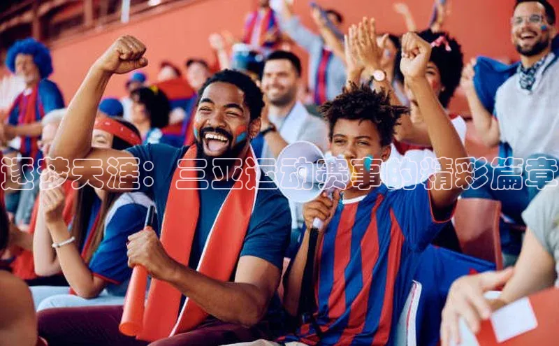 逐梦天涯：三亚运动赛事的精彩篇章