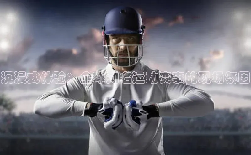 沉浸式体验：全球知名运动赛事的现场氛围