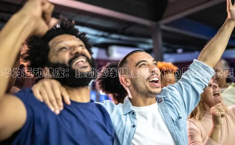华为运动健康：推动全球健康新时代的里程碑赛事