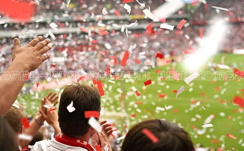 如何描绘一场激动人心的运动赛事：从摄影到绘画的艺术