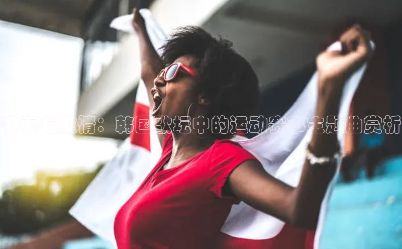 节奏与激情：韩国歌坛中的运动赛事主题曲赏析