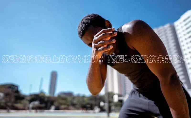 赞歌献给赛场上的龙舟健儿：荣耀与激情的完美融合