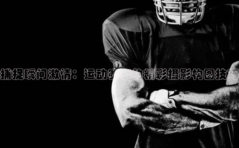 捕捉瞬间激情：运动赛事的精彩摄影构图技巧