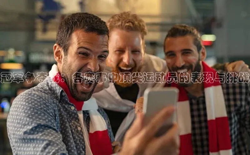 冠军争夺战：各赛事中顶尖运动员的表现与挑战