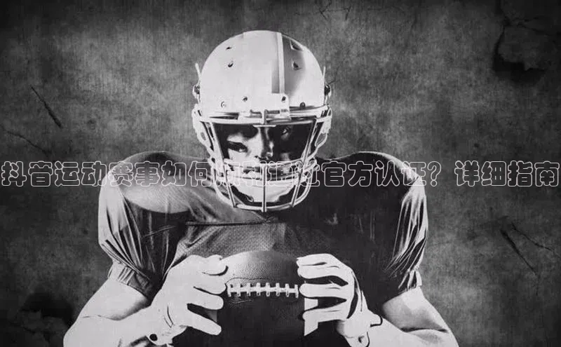 抖音运动赛事如何顺利通过官方认证？详细指南