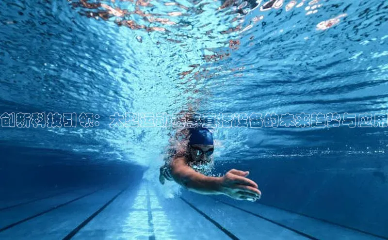 创新科技引领：大型运动赛事直播设备的未来趋势与应用