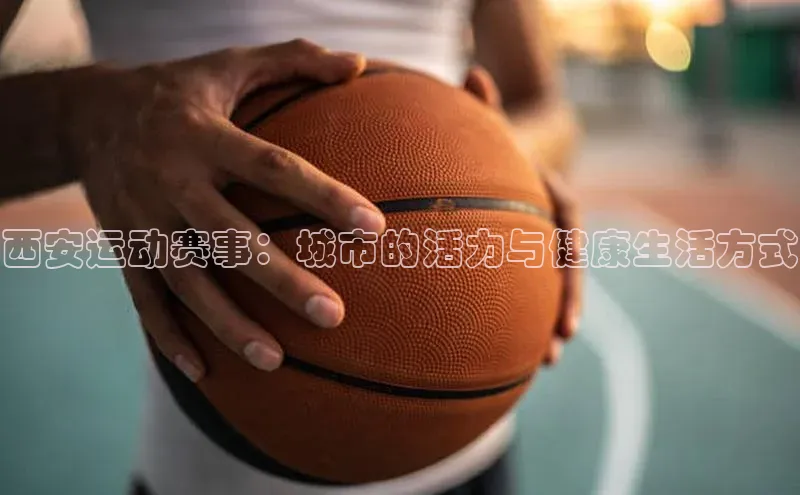 西安运动赛事：城市的活力与健康生活方式