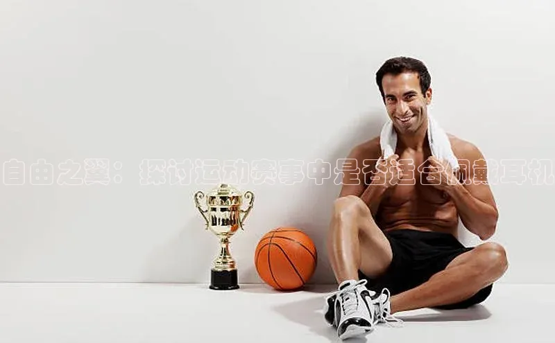 自由之翼：探讨运动赛事中是否适合佩戴耳机