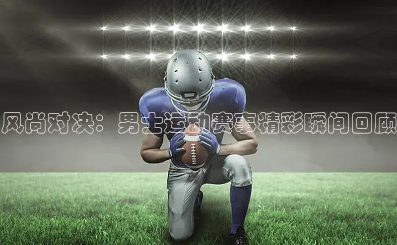 风尚对决：男士运动赛事精彩瞬间回顾