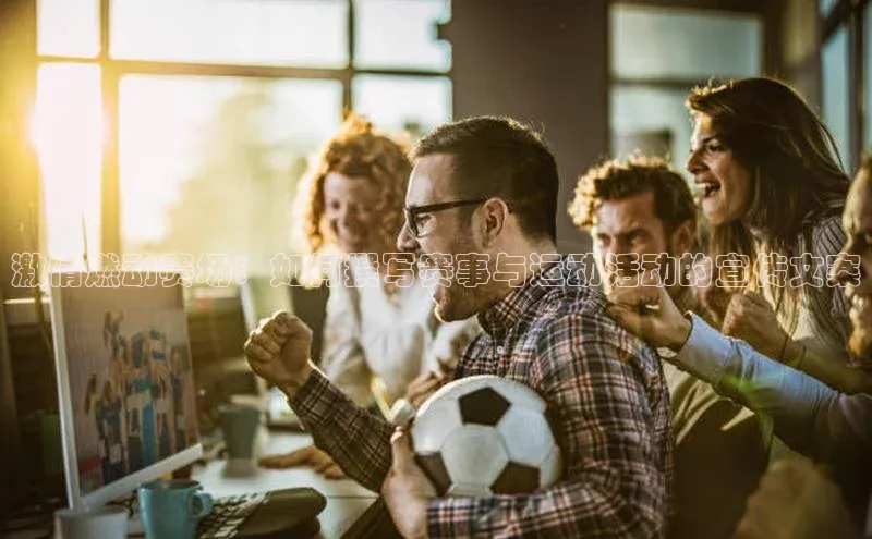 激情燃动赛场：如何撰写赛事与运动活动的宣传文案